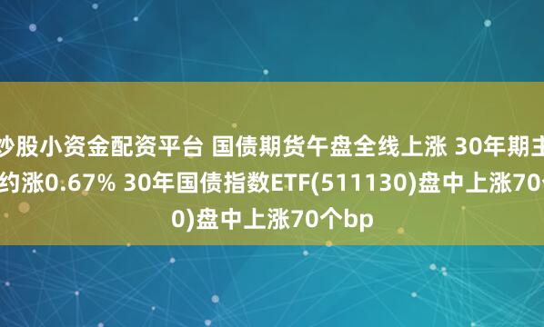 炒股小资金配资平台 国债期货午盘全线上涨 30年期主力合约涨0.67% 30年国债指数ETF(511130)盘中上涨70个bp