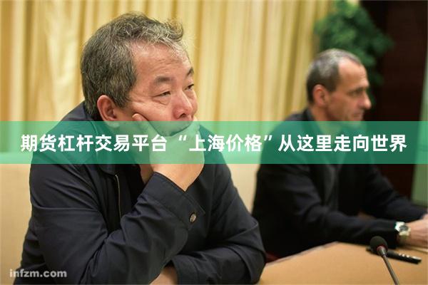 期货杠杆交易平台 “上海价格”从这里走向世界