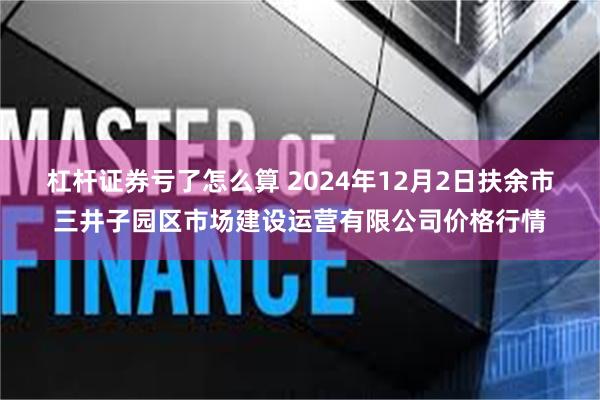 杠杆证券亏了怎么算 2024年12月2日扶余市三井子园区市场建设运营有限公司价格行情