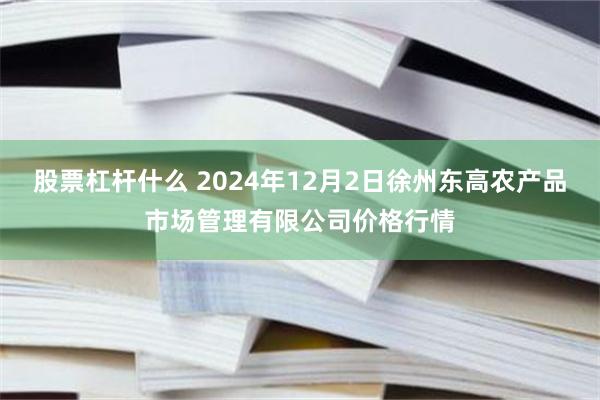 股票杠杆什么 2024年12月2日徐州东高农产品市场管理有限公司价格行情