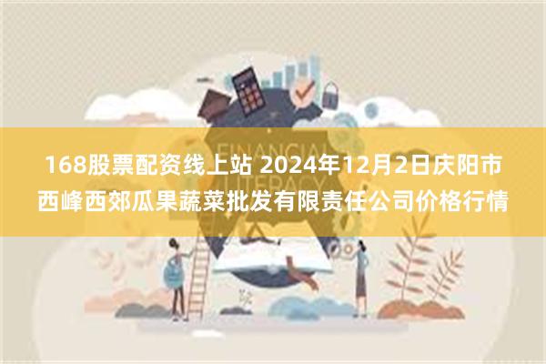 168股票配资线上站 2024年12月2日庆阳市西峰西郊瓜果蔬菜批发有限责任公司价格行情