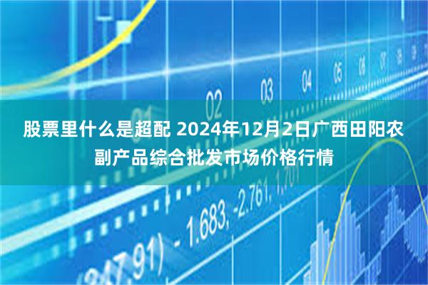 股票里什么是超配 2024年12月2日广西田阳农副产品综合批发市场价格行情