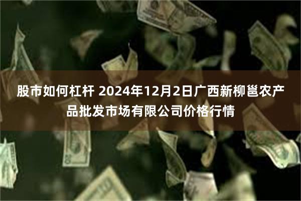 股市如何杠杆 2024年12月2日广西新柳邕农产品批发市场有限公司价格行情