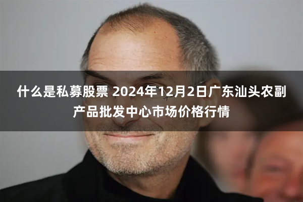 什么是私募股票 2024年12月2日广东汕头农副产品批发中心市场价格行情