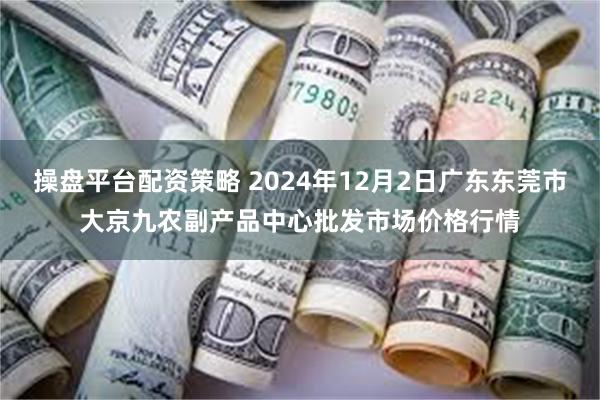 操盘平台配资策略 2024年12月2日广东东莞市大京九农副产品中心批发市场价格行情