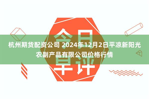 杭州期货配资公司 2024年12月2日平凉新阳光农副产品有限公司价格行情