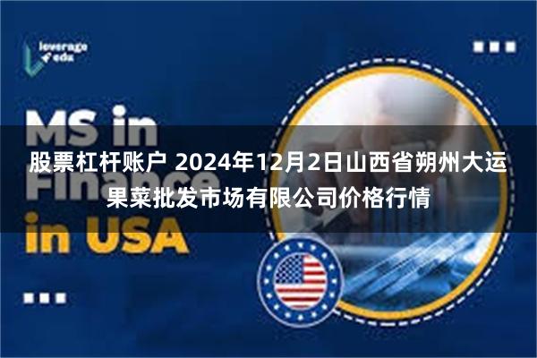 股票杠杆账户 2024年12月2日山西省朔州大运果菜批发市场有限公司价格行情