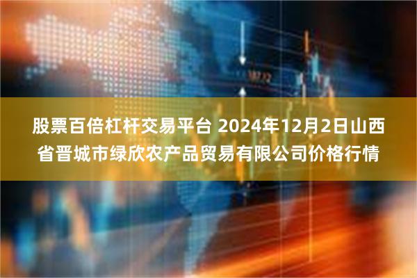 股票百倍杠杆交易平台 2024年12月2日山西省晋城市绿欣农产品贸易有限公司价格行情