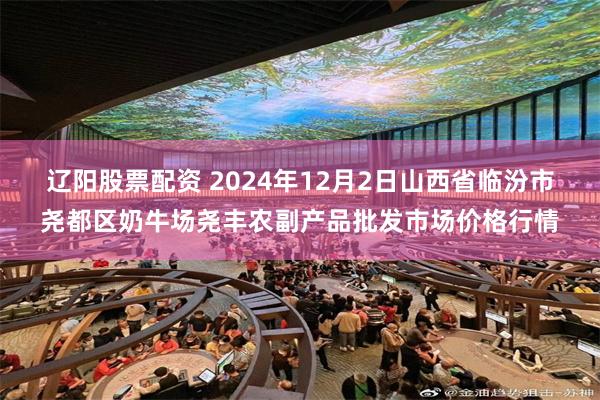 辽阳股票配资 2024年12月2日山西省临汾市尧都区奶牛场尧丰农副产品批发市场价格行情