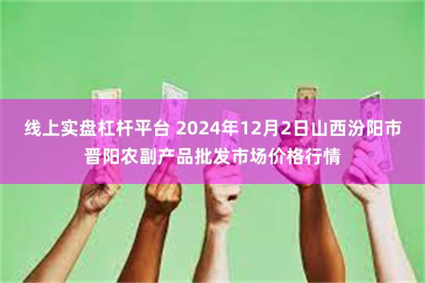 线上实盘杠杆平台 2024年12月2日山西汾阳市晋阳农副产品批发市场价格行情