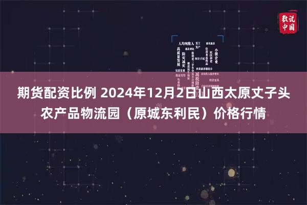 期货配资比例 2024年12月2日山西太原丈子头农产品物流园（原城东利民）价格行情