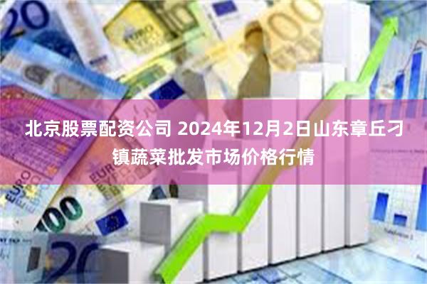 北京股票配资公司 2024年12月2日山东章丘刁镇蔬菜批发市场价格行情