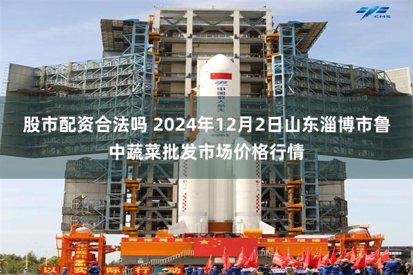 股市配资合法吗 2024年12月2日山东淄博市鲁中蔬菜批发市场价格行情