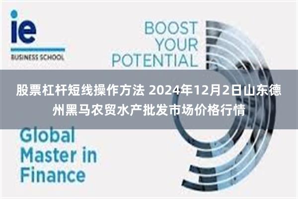 股票杠杆短线操作方法 2024年12月2日山东德州黑马农贸水产批发市场价格行情