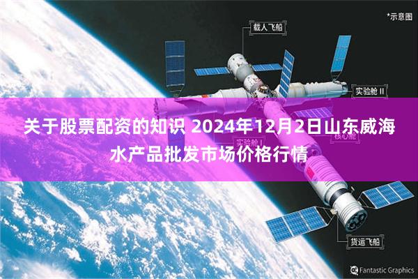 关于股票配资的知识 2024年12月2日山东威海水产品批发市场价格行情