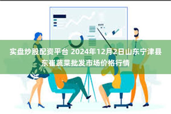 实盘炒股配资平台 2024年12月2日山东宁津县东崔蔬菜批发市场价格行情