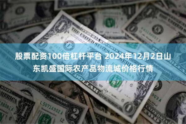 股票配资100倍杠杆平台 2024年12月2日山东凯盛国际农产品物流城价格行情