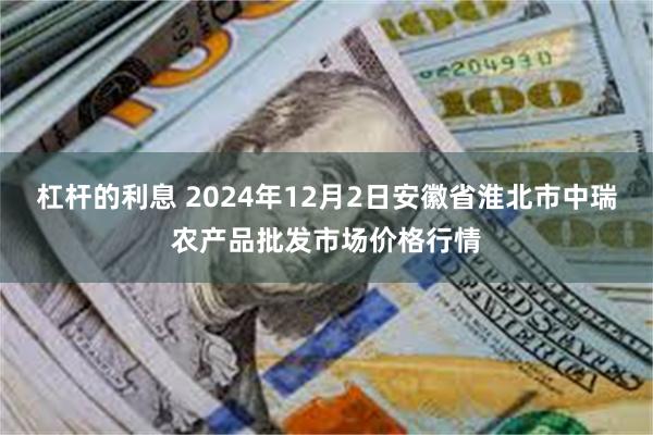 杠杆的利息 2024年12月2日安徽省淮北市中瑞农产品批发市场价格行情