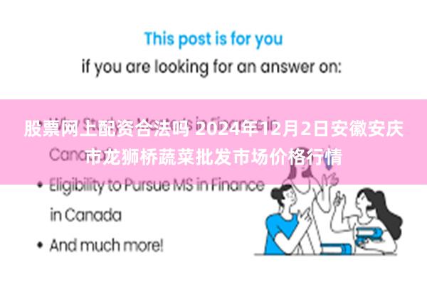 股票网上配资合法吗 2024年12月2日安徽安庆市龙狮桥蔬菜批发市场价格行情