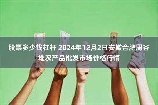 股票多少钱杠杆 2024年12月2日安徽合肥周谷堆农产品批发市场价格行情