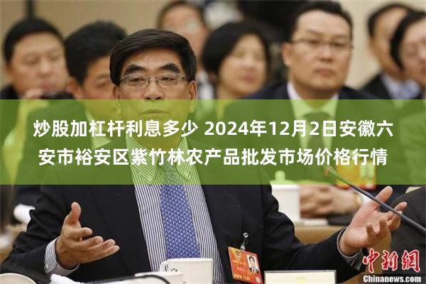 炒股加杠杆利息多少 2024年12月2日安徽六安市裕安区紫竹林农产品批发市场价格行情