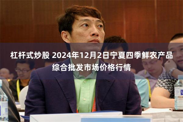 杠杆式炒股 2024年12月2日宁夏四季鲜农产品综合批发市场价格行情