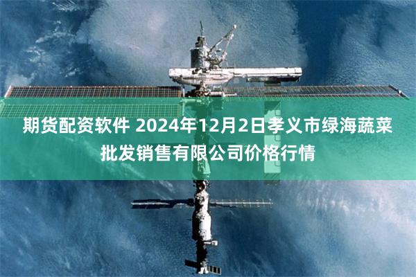 期货配资软件 2024年12月2日孝义市绿海蔬菜批发销售有限公司价格行情