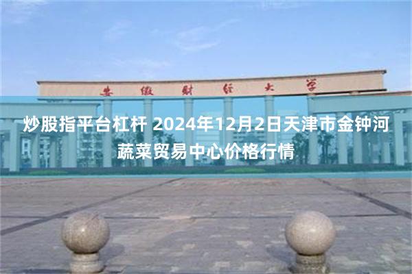 炒股指平台杠杆 2024年12月2日天津市金钟河蔬菜贸易中心价格行情