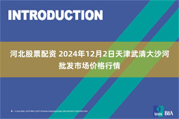 河北股票配资 2024年12月2日天津武清大沙河批发市场价格行情