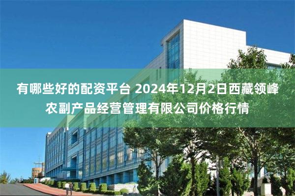 有哪些好的配资平台 2024年12月2日西藏领峰农副产品经营管理有限公司价格行情