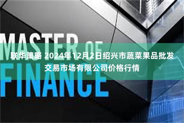 联华策略 2024年12月2日绍兴市蔬菜果品批发交易市场有限公司价格行情