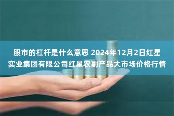 股市的杠杆是什么意思 2024年12月2日红星实业集团有限公司红星农副产品大市场价格行情