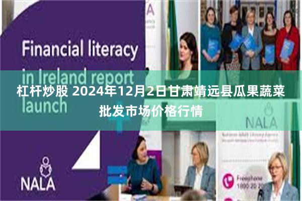 杠杆炒股 2024年12月2日甘肃靖远县瓜果蔬菜批发市场价格行情