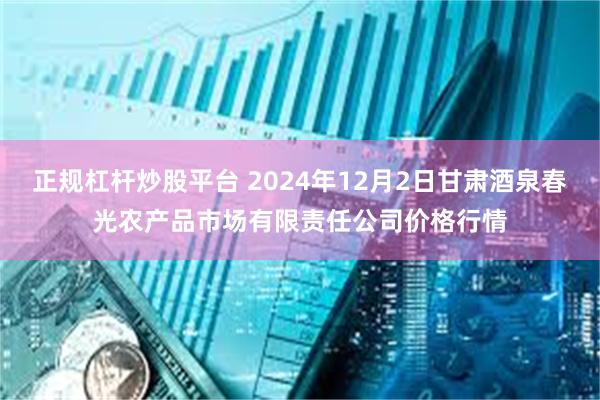 正规杠杆炒股平台 2024年12月2日甘肃酒泉春光农产品市场有限责任公司价格行情