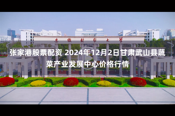 张家港股票配资 2024年12月2日甘肃武山县蔬菜产业发展中心价格行情