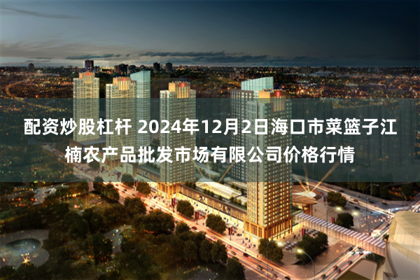 配资炒股杠杆 2024年12月2日海口市菜篮子江楠农产品批发市场有限公司价格行情