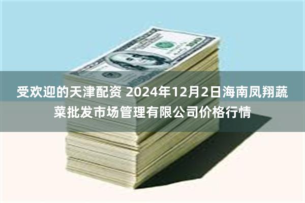 受欢迎的天津配资 2024年12月2日海南凤翔蔬菜批发市场管理有限公司价格行情