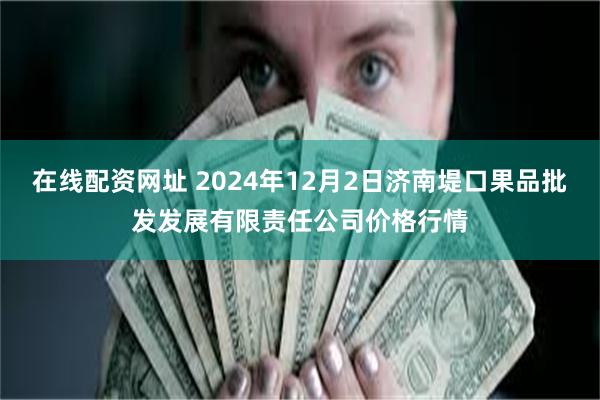 在线配资网址 2024年12月2日济南堤口果品批发发展有限责任公司价格行情