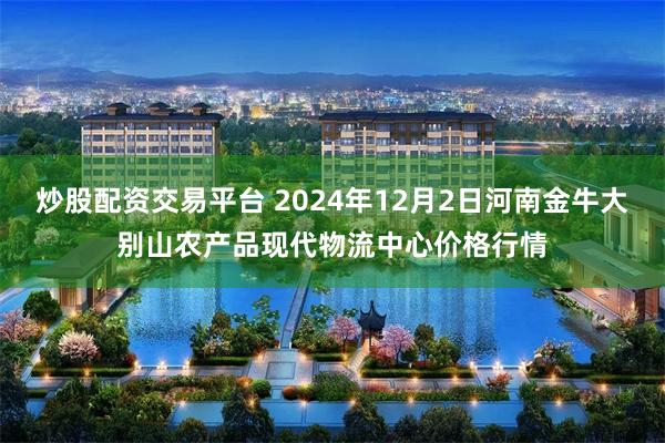 炒股配资交易平台 2024年12月2日河南金牛大别山农产品现代物流中心价格行情