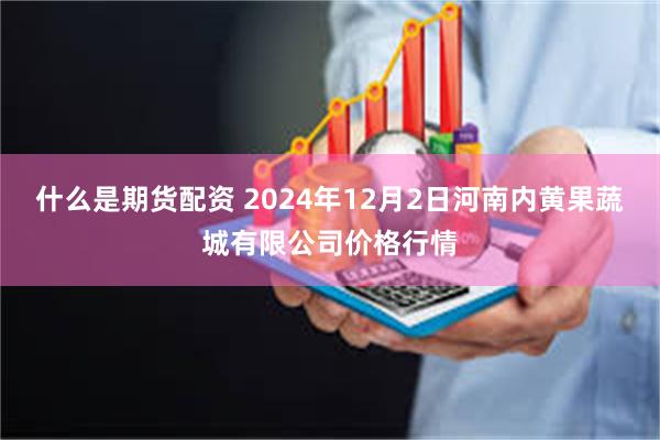 什么是期货配资 2024年12月2日河南内黄果蔬城有限公司价格行情