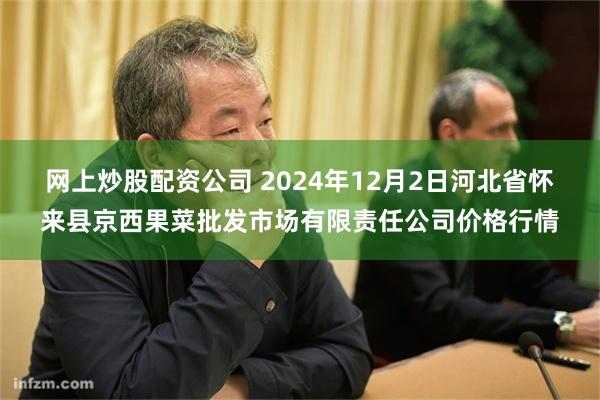 网上炒股配资公司 2024年12月2日河北省怀来县京西果菜批发市场有限责任公司价格行情