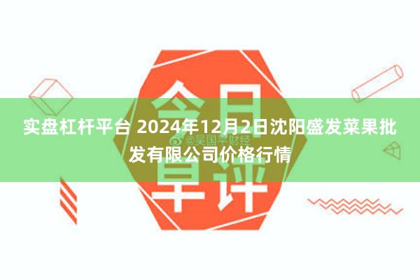 实盘杠杆平台 2024年12月2日沈阳盛发菜果批发有限公司价格行情