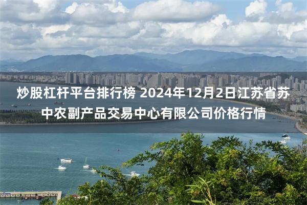 炒股杠杆平台排行榜 2024年12月2日江苏省苏中农副产品交易中心有限公司价格行情