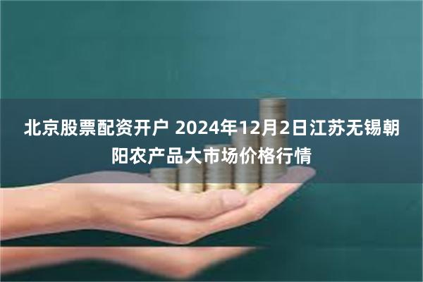 北京股票配资开户 2024年12月2日江苏无锡朝阳农产品大市场价格行情