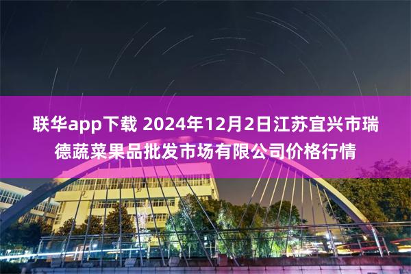 联华app下载 2024年12月2日江苏宜兴市瑞德蔬菜果品批发市场有限公司价格行情