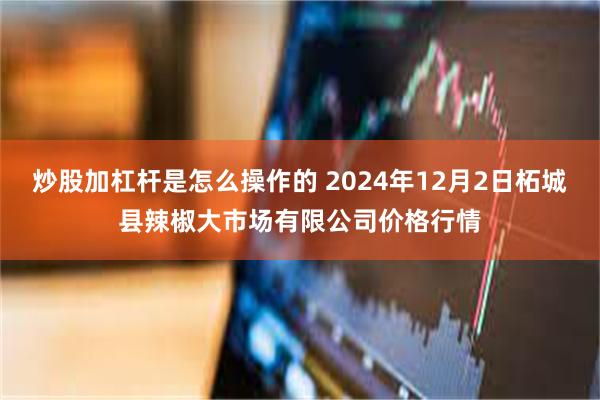 炒股加杠杆是怎么操作的 2024年12月2日柘城县辣椒大市场有限公司价格行情