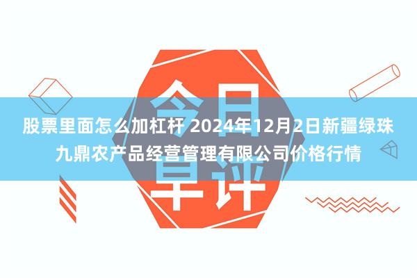 股票里面怎么加杠杆 2024年12月2日新疆绿珠九鼎农产品经营管理有限公司价格行情