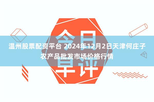 温州股票配资平台 2024年12月2日天津何庄子农产品批发市场价格行情