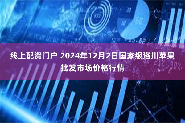 线上配资门户 2024年12月2日国家级洛川苹果批发市场价格行情