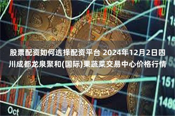 股票配资如何选择配资平台 2024年12月2日四川成都龙泉聚和(国际)果蔬菜交易中心价格行情